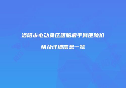 洛阳市电动负压吸脂瘦手臂医院价格及详细信息一览