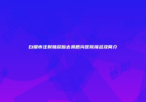 白银市注射玻尿酸去鼻唇沟医院排名及简介