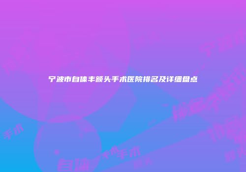 宁波市自体丰额头手术医院排名及详细盘点