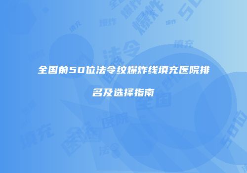 全国前50位法令纹爆炸线填充医院排名及选择指南