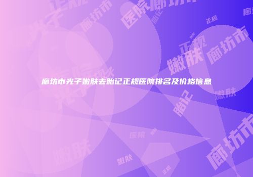 廊坊市光子嫩肤去胎记正规医院排名及价格信息