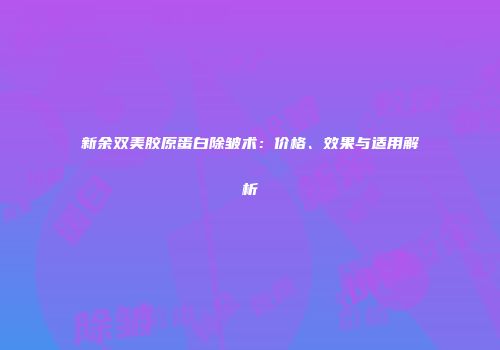 新余双美胶原蛋白除皱术：价格、效果与适用解析