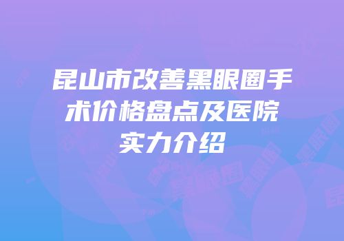 昆山市改善黑眼圈手术价格盘点及医院实力介绍