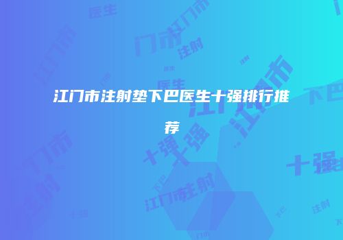 江门市注射垫下巴医生十强排行推荐