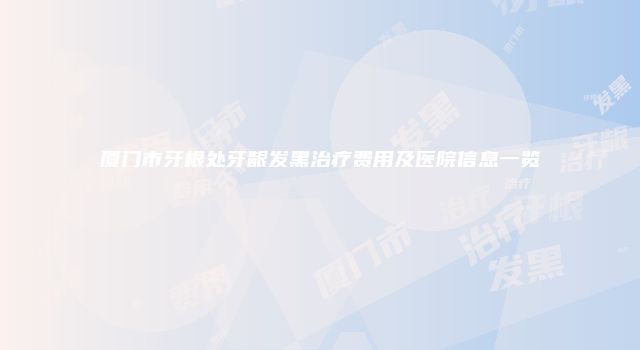 厦门市牙根处牙龈发黑治疗费用及医院信息一览
