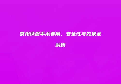 常州绣眉手术费用、安全性与效果全解析