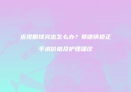 近视眼球突出怎么办？景德镇矫正手术价格及护理建议