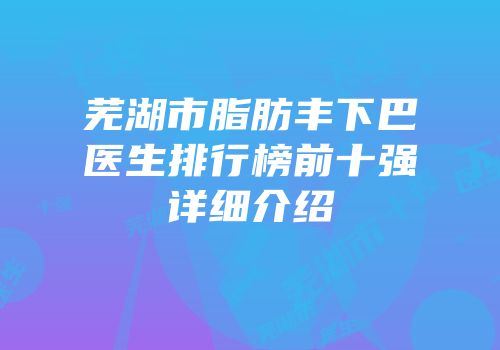 芜湖市脂肪丰下巴医生排行榜前十强详细介绍