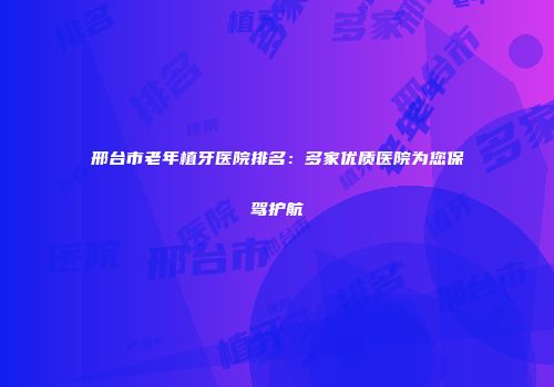 邢台市老年植牙医院排名：多家优质医院为您保驾护航