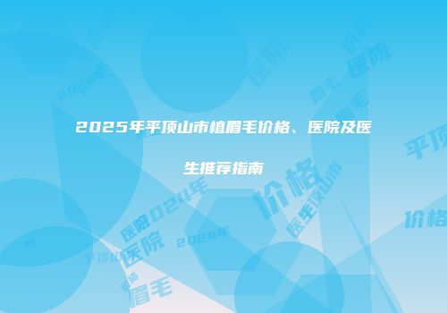 2025年平顶山市植眉毛价格、医院及医生推荐指南