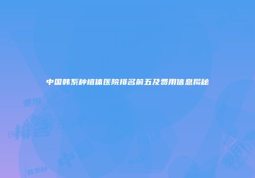 中国韩系种植体医院排名前五及费用信息揭秘