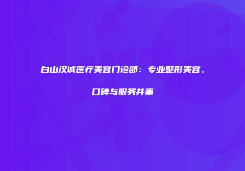 白山汉诚医疗美容门诊部：专业整形美容，口碑与服务并重