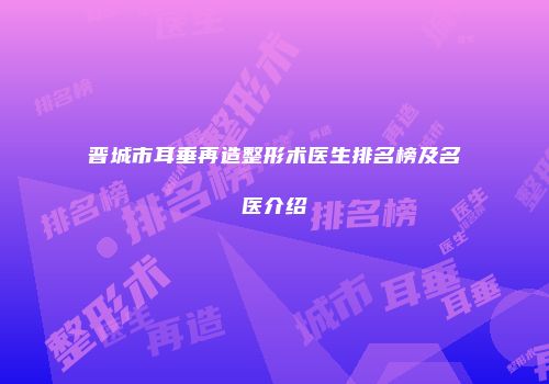 晋城市耳垂再造整形术医生排名榜及名医介绍