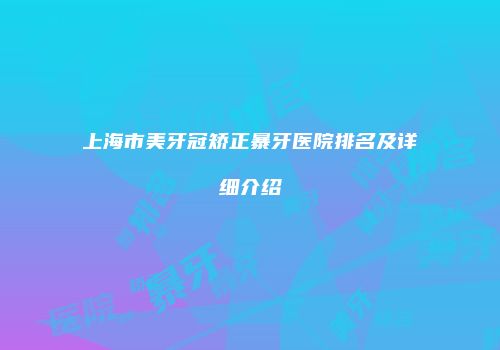 上海市美牙冠矫正暴牙医院排名及详细介绍