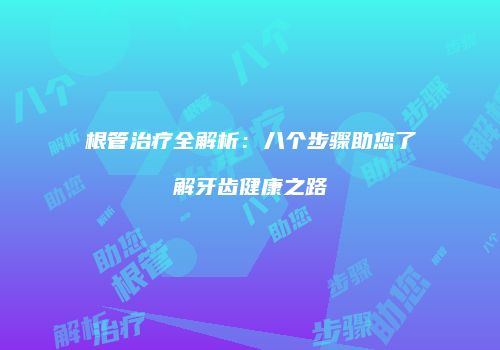根管治疗全解析：八个步骤助您了解牙齿健康之路
