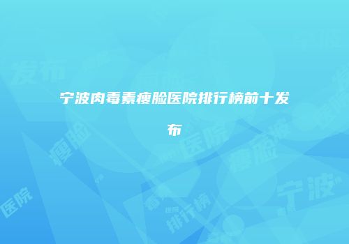宁波肉毒素瘦脸医院排行榜前十发布