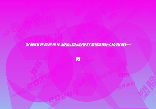 义乌市2025年吸脂塑脸医疗机构排名及价格一览
