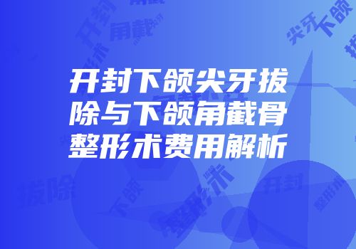 开封下颌尖牙拔除与下颌角截骨整形术费用解析