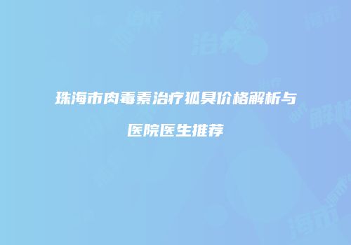 珠海市肉毒素治疗狐臭价格解析与医院医生推荐