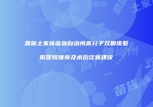 恩施土家族苗族自治州高分子双眼皮整形医院推荐及术后饮食建议