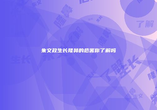 朱文政生长隆鼻的危害你了解吗