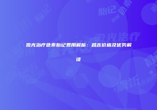 激光治疗色素胎记费用解析：昌吉价格及优势解读