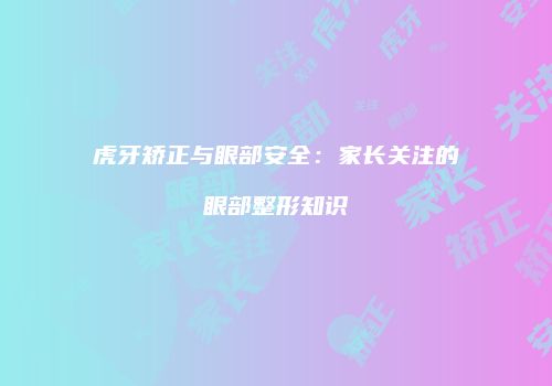 虎牙矫正与眼部安全：家长关注的眼部整形知识
