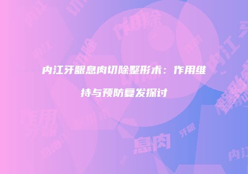 内江牙龈息肉切除整形术：作用维持与预防复发探讨