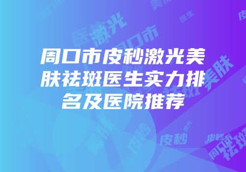 周口市皮秒激光美肤祛斑医生实力排名及医院推荐