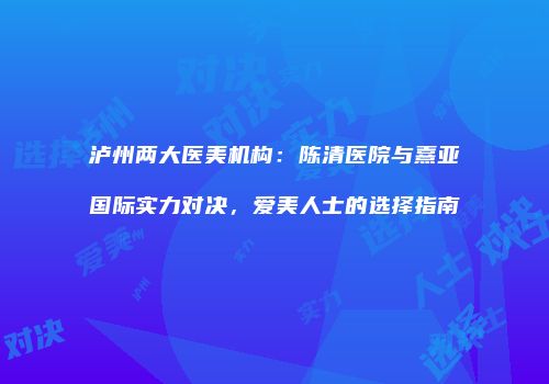 泸州两大医美机构：陈清医院与熹亚国际实力对决，爱美人士的选择指南