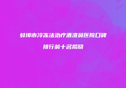 蚌埠市冷冻法治疗酒渣鼻医院口碑排行前十名揭晓