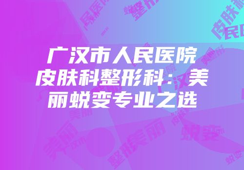 广汉市人民医院皮肤科整形科：美丽蜕变专业之选
