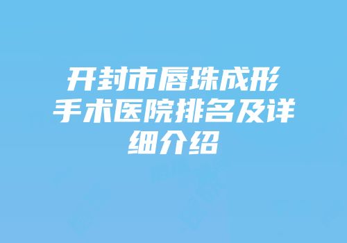 开封市唇珠成形手术医院排名及详细介绍