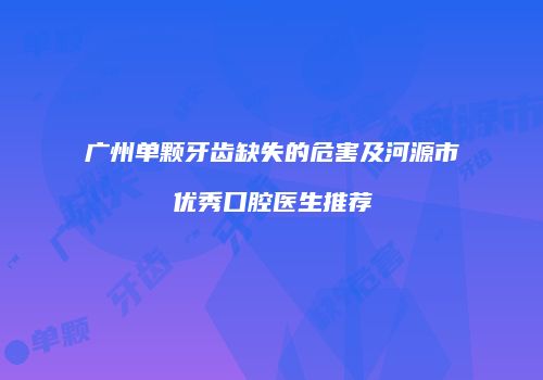 广州单颗牙齿缺失的危害及河源市优秀口腔医生推荐