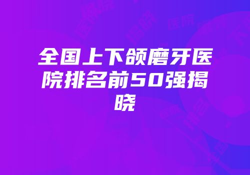 全国上下颌磨牙医院排名前50强揭晓