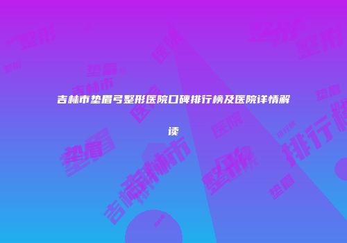 吉林市垫眉弓整形医院口碑排行榜及医院详情解读