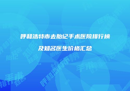 呼和浩特市去胎记手术医院排行榜及知名医生价格汇总