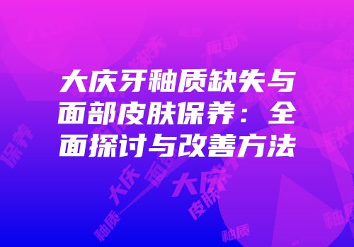 大庆牙釉质缺失与面部皮肤保养：全面探讨与改善方法