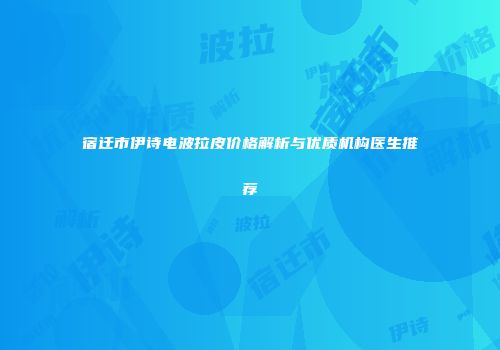 宿迁市伊诗电波拉皮价格解析与优质机构医生推荐