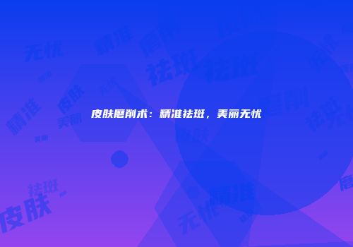 皮肤磨削术：精准祛斑，美丽无忧