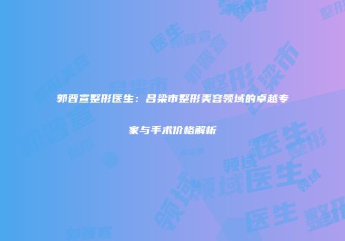 郭晋宣整形医生：吕梁市整形美容领域的卓越专家与手术价格解析