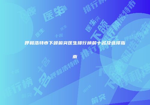 呼和浩特市下颌前突医生排行榜前十名及选择指南