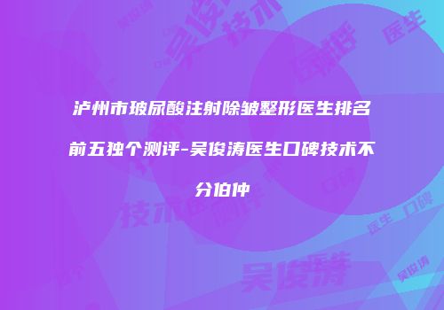 泸州市玻尿酸注射除皱整形医生排名前五独个测评-吴俊涛医生口碑技术不分伯仲