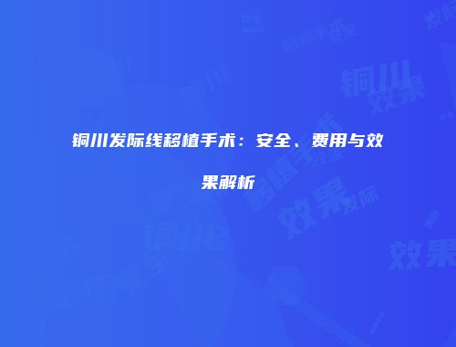 铜川发际线移植手术：安全、费用与效果解析