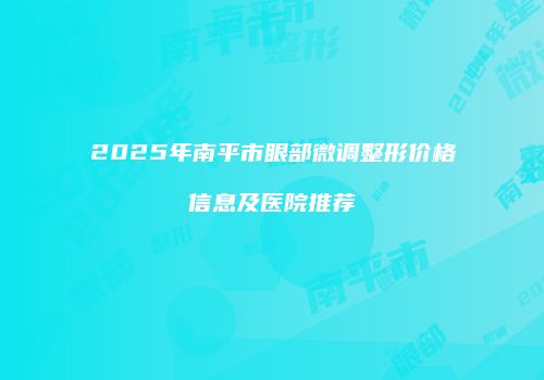 2025年南平市眼部微调整形价格信息及医院推荐
