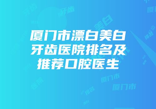 厦门市漂白美白牙齿医院排名及推荐口腔医生