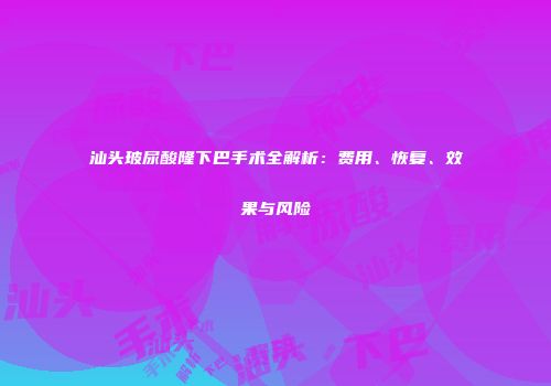 汕头玻尿酸隆下巴手术全解析：费用、恢复、效果与风险