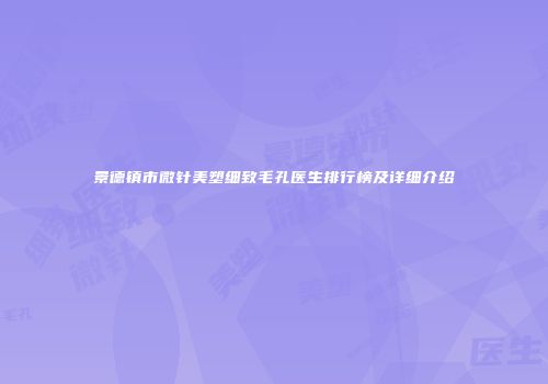 景德镇市微针美塑细致毛孔医生排行榜及详细介绍