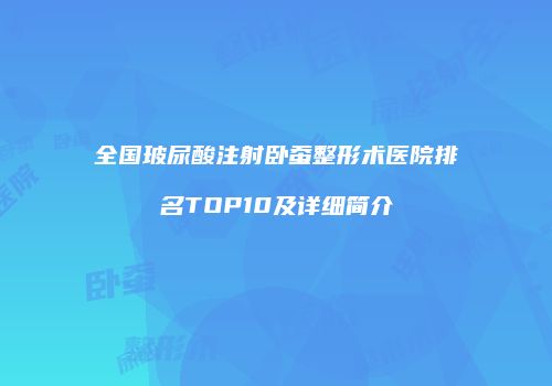全国玻尿酸注射卧蚕整形术医院排名TOP10及详细简介