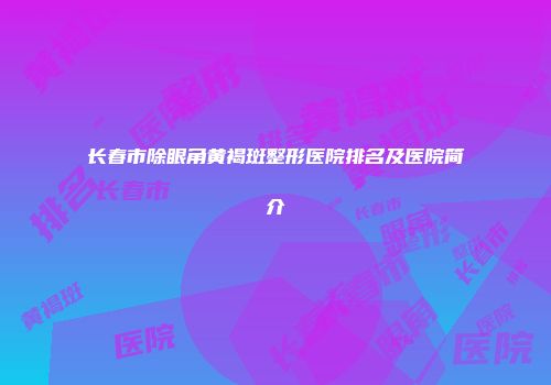 长春市除眼角黄褐斑整形医院排名及医院简介